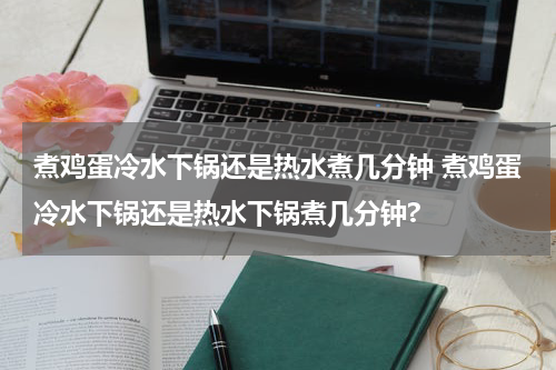 煮鸡蛋冷水下锅还是热水煮几分钟 煮鸡蛋冷水下锅还是热水下锅煮几分钟?