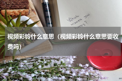 视频彩铃什么意思（视频彩铃什么意思要收费吗）