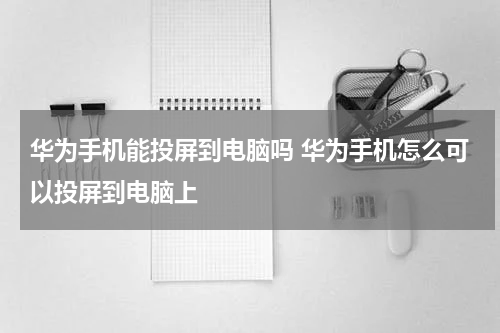 华为手机能投屏到电脑吗 华为手机怎么可以投屏到电脑上