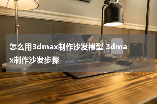 怎么用3dmax制作沙发模型 3dmax制作沙发步骤
