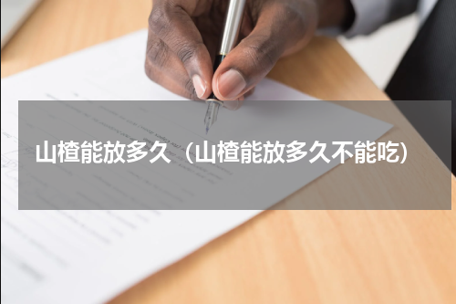 山楂能放多久（山楂能放多久不能吃）