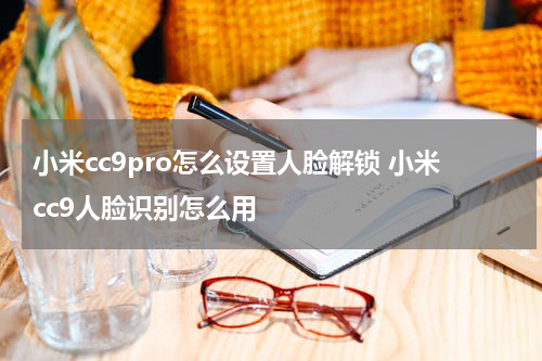 小米cc9pro怎么设置人脸解锁 小米cc9人脸识别怎么用