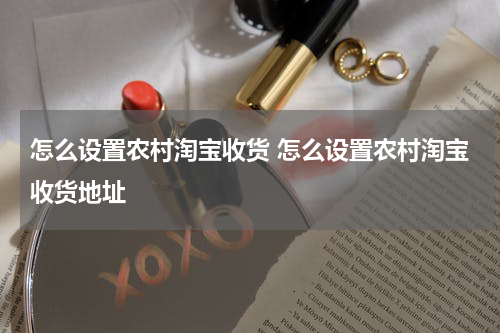 怎么设置农村淘宝收货 怎么设置农村淘宝收货地址