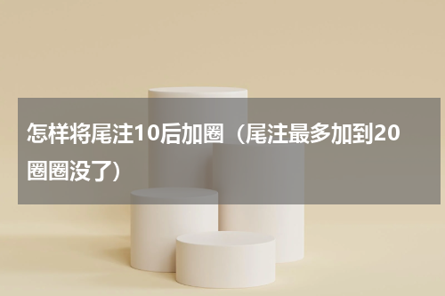 怎样将尾注10后加圈（尾注最多加到20圈圈没了）