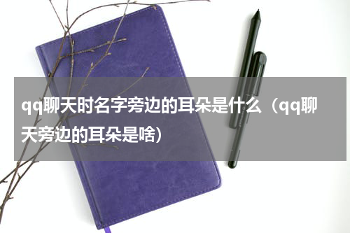 qq聊天时名字旁边的耳朵是什么（qq聊天旁边的耳朵是啥）