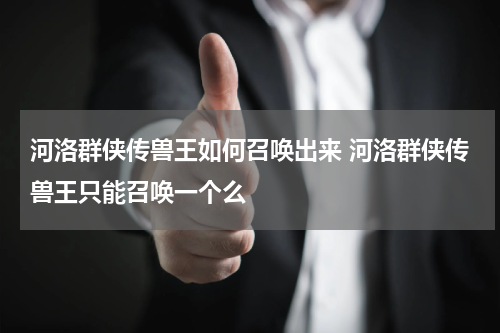 河洛群侠传兽王如何召唤出来 河洛群侠传兽王只能召唤一个么