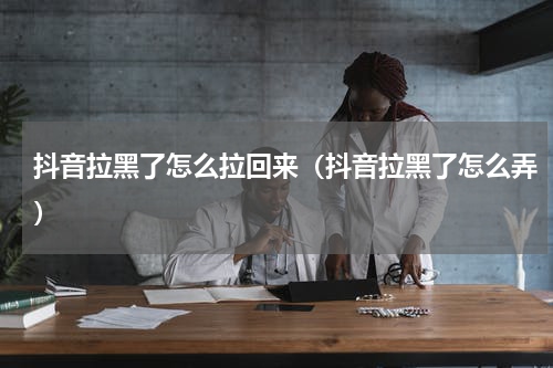 抖音拉黑了怎么拉回来（抖音拉黑了怎么弄）