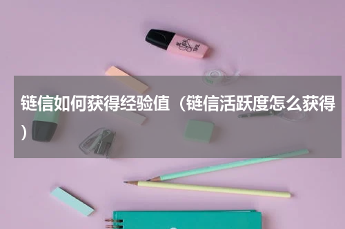 链信如何获得经验值（链信活跃度怎么获得）