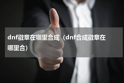 dnf徽章在哪里合成（dnf合成徽章在哪里合）