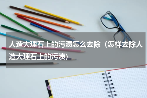 人造大理石上的污渍怎么去除（怎样去除人造大理石上的污渍）