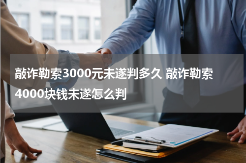 敲诈勒索3000元未遂判多久 敲诈勒索4000块钱未遂怎么判