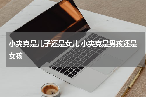 小夹克是儿子还是女儿 小夹克是男孩还是女孩