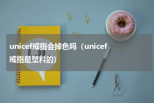 unicef戒指会掉色吗（unicef戒指是塑料的）