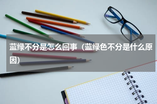 蓝绿不分是怎么回事（蓝绿色不分是什么原因）