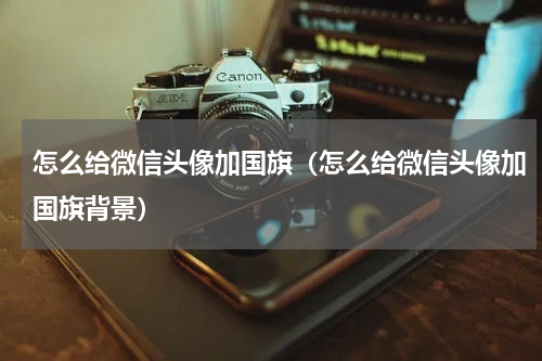 怎么给微信头像加国旗（怎么给微信头像加国旗背景）