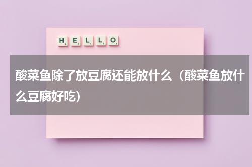 酸菜鱼除了放豆腐还能放什么（酸菜鱼放什么豆腐好吃）