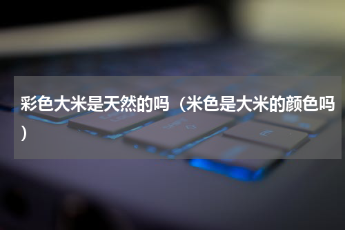 彩色大米是天然的吗（米色是大米的颜色吗）