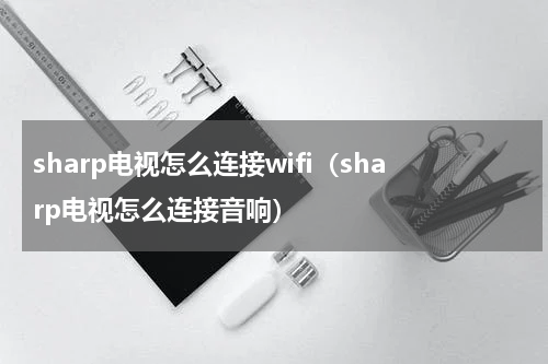 sharp电视怎么连接wifi（sharp电视怎么连接音响）