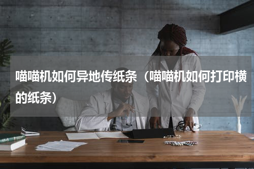 喵喵机如何异地传纸条（喵喵机如何打印横的纸条）