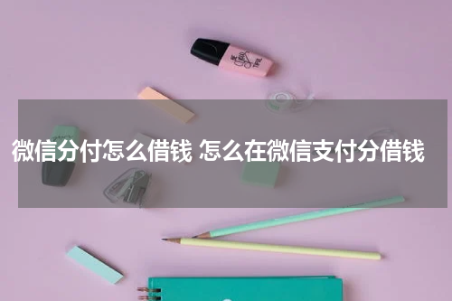 微信分付怎么借钱 怎么在微信支付分借钱