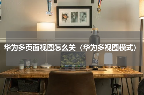 华为多页面视图怎么关（华为多视图模式）