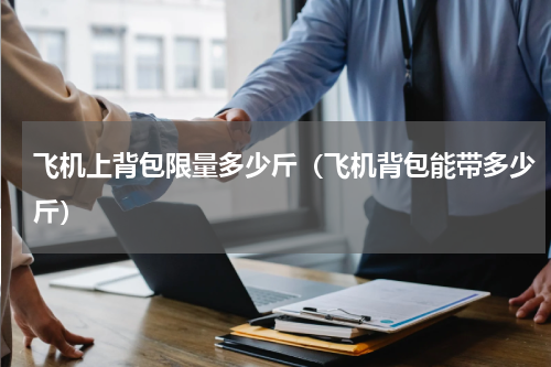 飞机上背包限量多少斤（飞机背包能带多少斤）