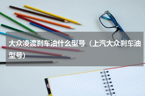 大众凌渡刹车油什么型号（上汽大众刹车油型号）