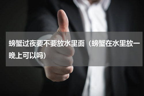 螃蟹过夜要不要放水里面（螃蟹在水里放一晚上可以吗）