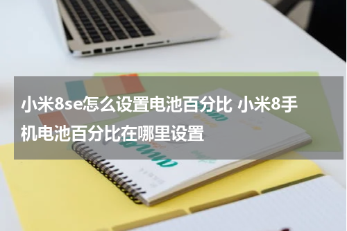 小米8se怎么设置电池百分比 小米8手机电池百分比在哪里设置