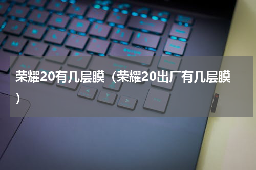 荣耀20有几层膜（荣耀20出厂有几层膜）