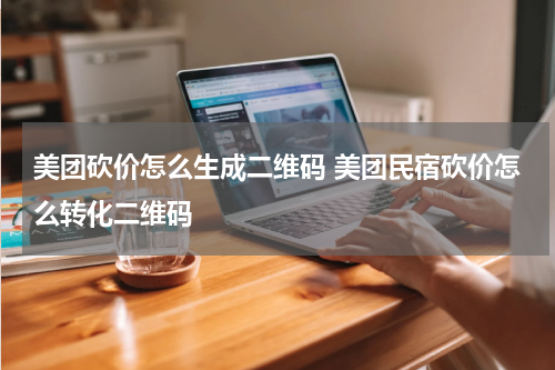 美团砍价怎么生成二维码 美团民宿砍价怎么转化二维码