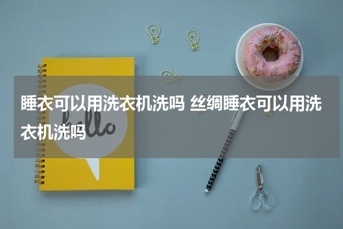 睡衣可以用洗衣机洗吗 丝绸睡衣可以用洗衣机洗吗