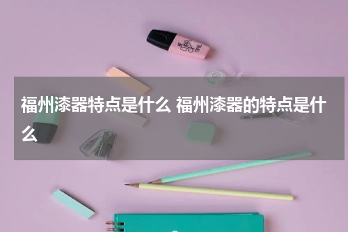 福州漆器特点是什么 福州漆器的特点是什么