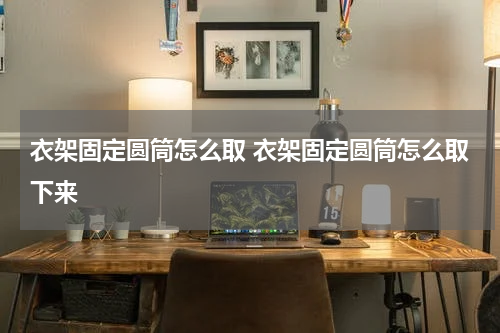 衣架固定圆筒怎么取 衣架固定圆筒怎么取下来