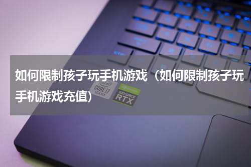如何限制孩子玩手机游戏（如何限制孩子玩手机游戏充值）