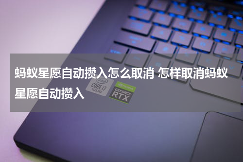 蚂蚁星愿自动攒入怎么取消 怎样取消蚂蚁星愿自动攒入