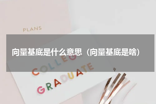向量基底是什么意思（向量基底是啥）