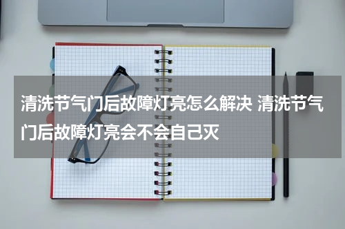 清洗节气门后故障灯亮怎么解决 清洗节气门后故障灯亮会不会自己灭