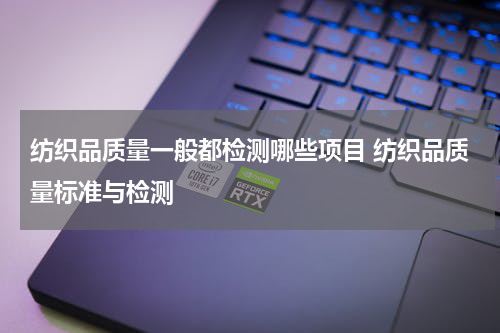 纺织品质量一般都检测哪些项目 纺织品质量标准与检测