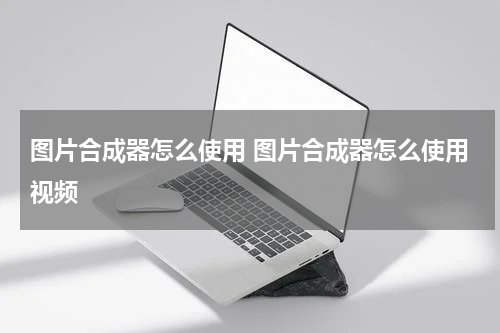 图片合成器怎么使用 图片合成器怎么使用视频