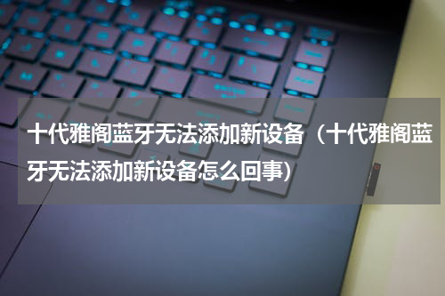 十代雅阁蓝牙无法添加新设备（十代雅阁蓝牙无法添加新设备怎么回事）