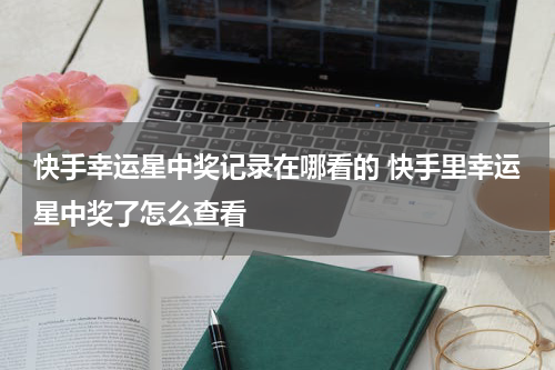 快手幸运星中奖记录在哪看的 快手里幸运星中奖了怎么查看