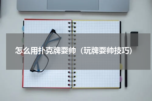 怎么用扑克牌耍帅（玩牌耍帅技巧）