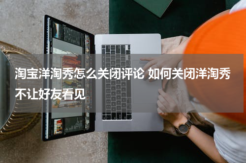 淘宝洋淘秀怎么关闭评论 如何关闭洋淘秀不让好友看见
