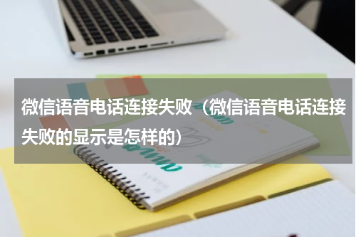 微信语音电话连接失败（微信语音电话连接失败的显示是怎样的）