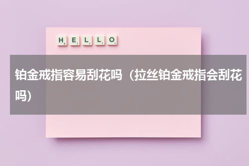铂金戒指容易刮花吗（拉丝铂金戒指会刮花吗）