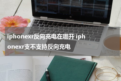 iphonexr反向充电在哪开 iphonexr支不支持反向充电