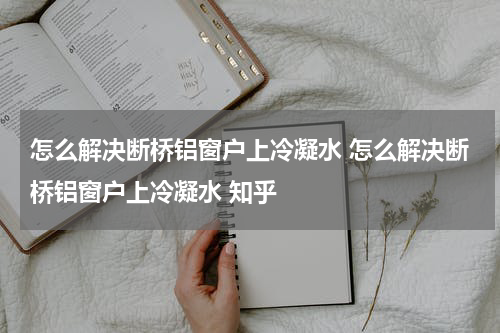 怎么解决断桥铝窗户上冷凝水 怎么解决断桥铝窗户上冷凝水 知乎