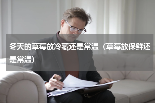 冬天的草莓放冷藏还是常温（草莓放保鲜还是常温）
