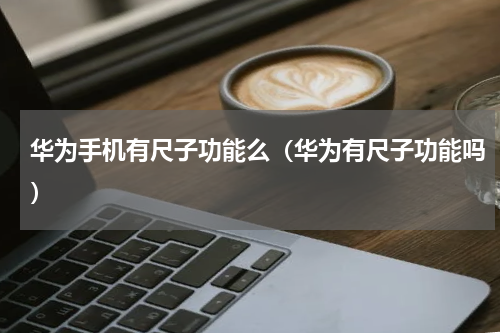 华为手机有尺子功能么（华为有尺子功能吗）